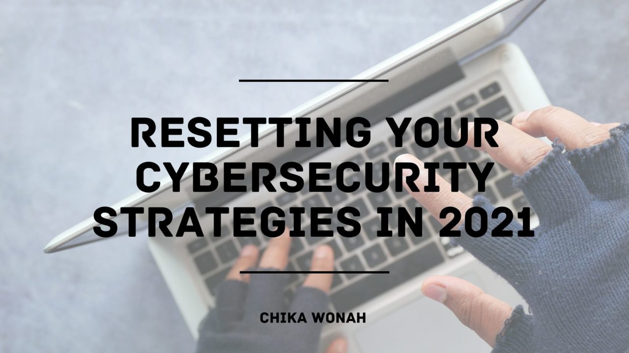 Resetting Your Cybersecurity Strategies In 2021 Chika Wonah